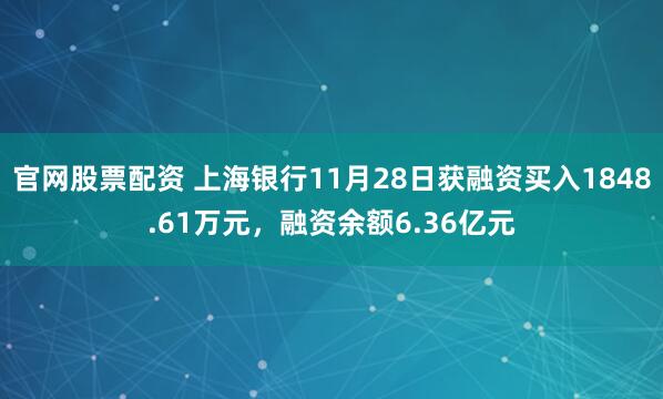 官网股票配资 上海银行11月28日获融资买入1848.61万元，融资余额6.36亿元