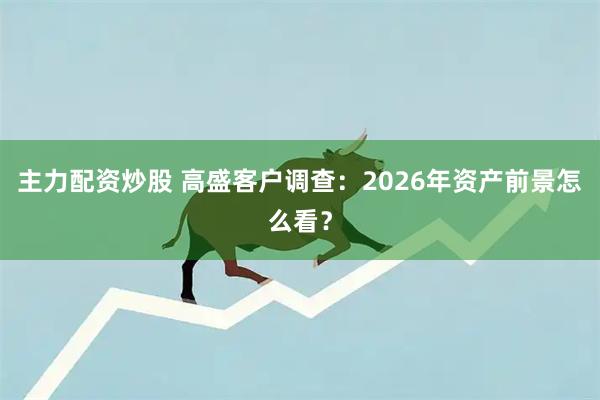主力配资炒股 高盛客户调查：2026年资产前景怎么看？