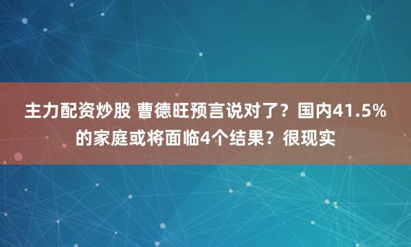 主力配资炒股 曹德旺预言说对了？国内41.5%的家庭或将面临4个结果？很现实