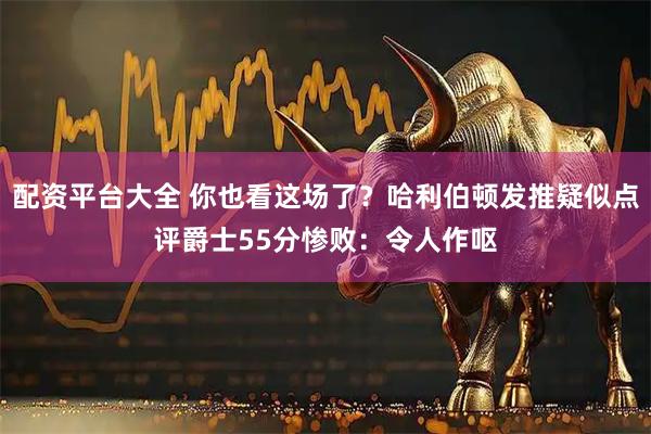 配资平台大全 你也看这场了？哈利伯顿发推疑似点评爵士55分惨败：令人作呕