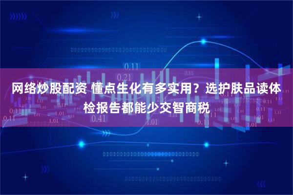 网络炒股配资 懂点生化有多实用？选护肤品读体检报告都能少交智商税