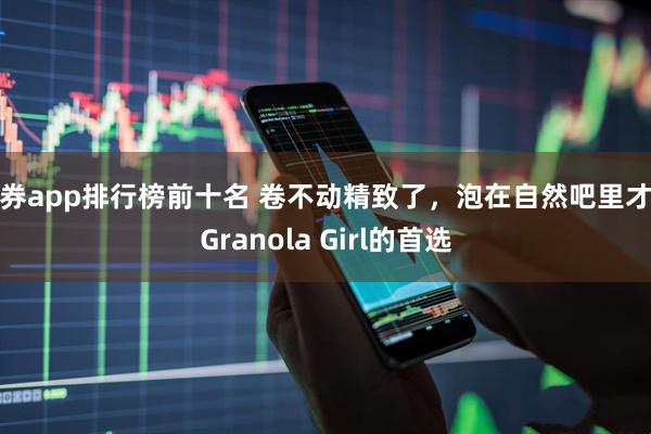 证券app排行榜前十名 卷不动精致了，泡在自然吧里才是Granola Girl的首选