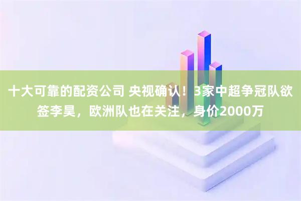 十大可靠的配资公司 央视确认！3家中超争冠队欲签李昊，欧洲队也在关注，身价2000万