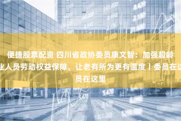 便捷股票配资 四川省政协委员康文智：加强超龄就业人员劳动权益保障，让老有所为更有温度丨委员在这里