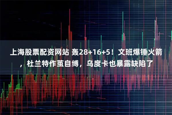 上海股票配资网站 轰28+16+5！文班爆锤火箭，杜兰特作茧自缚，乌度卡也暴露缺陷了