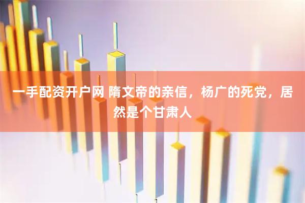 一手配资开户网 隋文帝的亲信，杨广的死党，居然是个甘肃人
