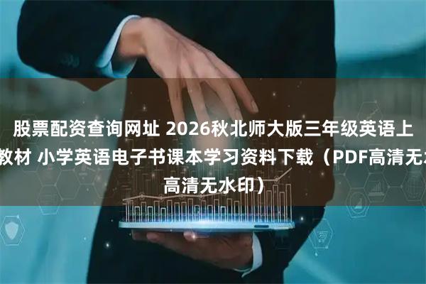 股票配资查询网址 2026秋北师大版三年级英语上册新教材 小学英语电子书课本学习资料下载（PDF高清无水印）