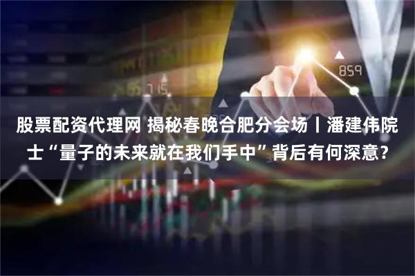 股票配资代理网 揭秘春晚合肥分会场丨潘建伟院士“量子的未来就在我们手中”背后有何深意？
