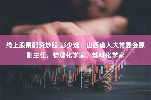 线上股票配资炒股 彭少逸：山西省人大常委会原副主任，物理化学家、燃料化学家