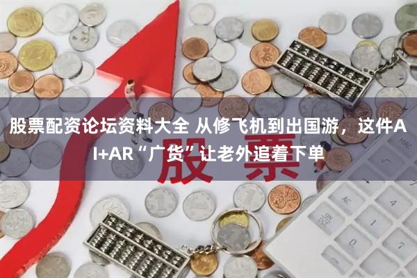 股票配资论坛资料大全 从修飞机到出国游，这件AI+AR“广货”让老外追着下单