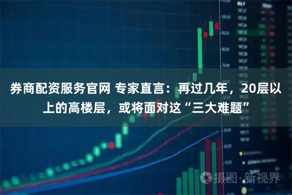 券商配资服务官网 专家直言：再过几年，20层以上的高楼层，或将面对这“三大难题”
