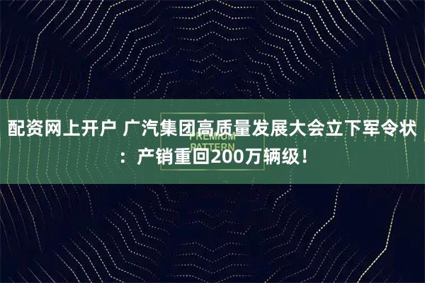 配资网上开户 广汽集团高质量发展大会立下军令状：产销重回200万辆级！