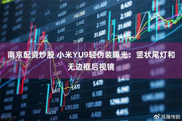 南京配资炒股 小米YU9轻伪装曝光：竖状尾灯和无边框后视镜