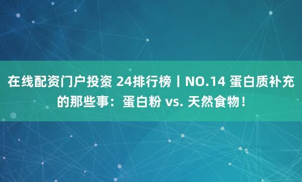 在线配资门户投资 24排行榜丨NO.14 蛋白质补充的那些事：蛋白粉 vs. 天然食物！