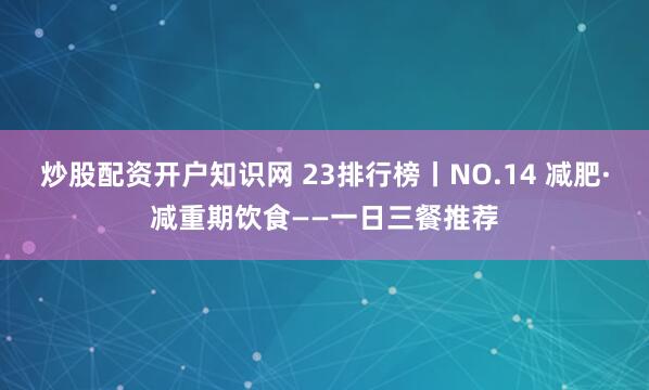 炒股配资开户知识网 23排行榜丨NO.14 减肥·减重期饮食——一日三餐推荐