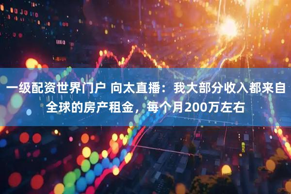 一级配资世界门户 向太直播：我大部分收入都来自全球的房产租金，每个月200万左右