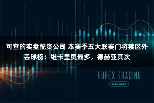 可查的实盘配资公司 本赛季五大联赛门将禁区外丢球榜：维卡里奥最多，德赫亚其次
