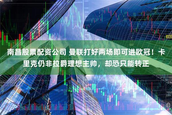 南昌股票配资公司 曼联打好两场即可进欧冠！卡里克仍非拉爵理想主帅，却恐只能转正