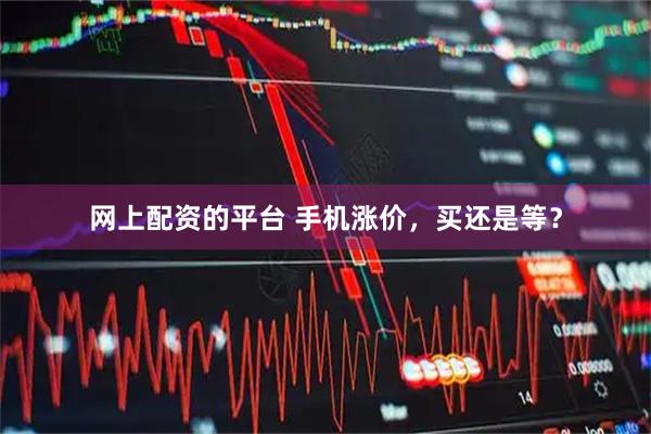 网上配资的平台 手机涨价，买还是等？