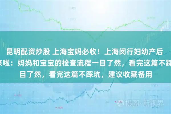 昆明配资炒股 上海宝妈必收！上海闵行妇幼产后 42 天复查全攻略来啦：妈妈和宝宝的检查流程一目了然，看完这篇不踩坑，建议收藏备用