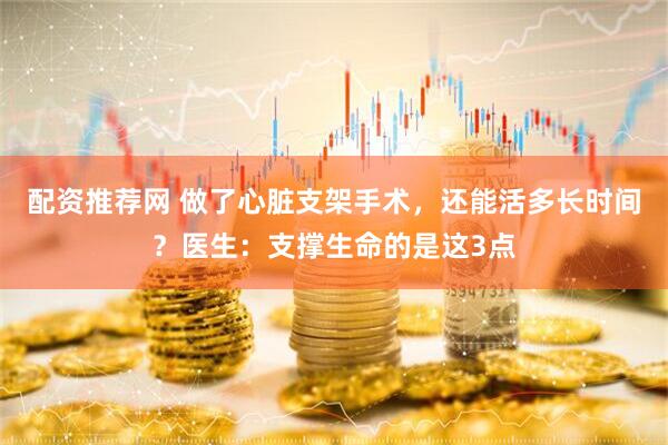 配资推荐网 做了心脏支架手术，还能活多长时间？医生：支撑生命的是这3点