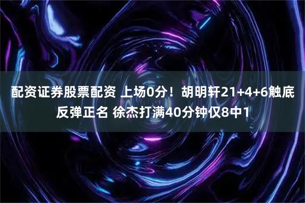 配资证券股票配资 上场0分！胡明轩21+4+6触底反弹正名 徐杰打满40分钟仅8中1