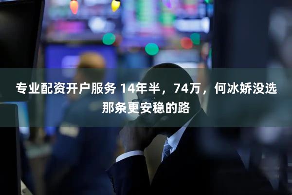 专业配资开户服务 14年半，74万，何冰娇没选那条更安稳的路