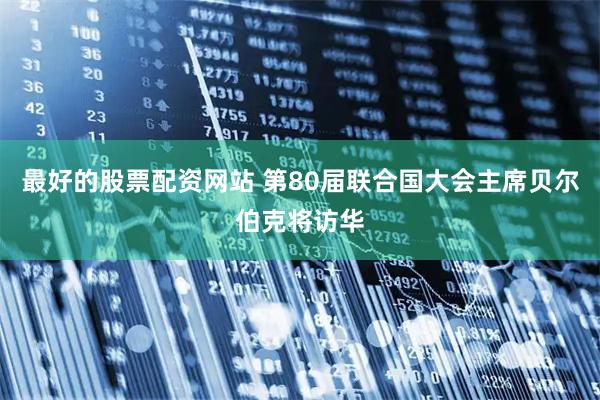 最好的股票配资网站 第80届联合国大会主席贝尔伯克将访华