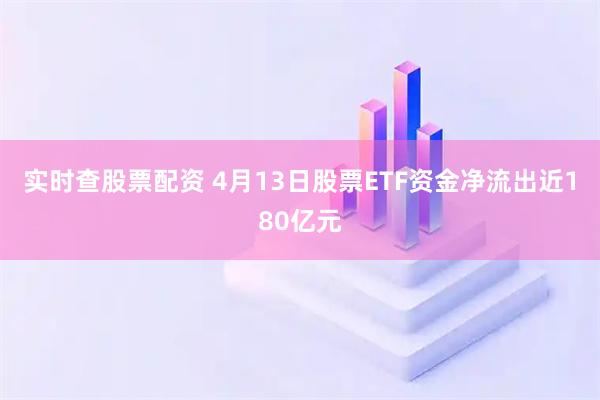 实时查股票配资 4月13日股票ETF资金净流出近180亿元