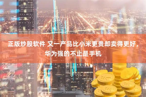 正版炒股软件 又一产品比小米更贵却卖得更好，华为强的不止是手机