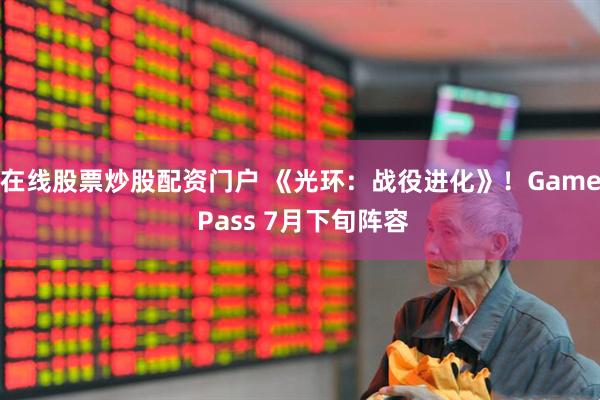 在线股票炒股配资门户 《光环：战役进化》！Game Pass 7月下旬阵容