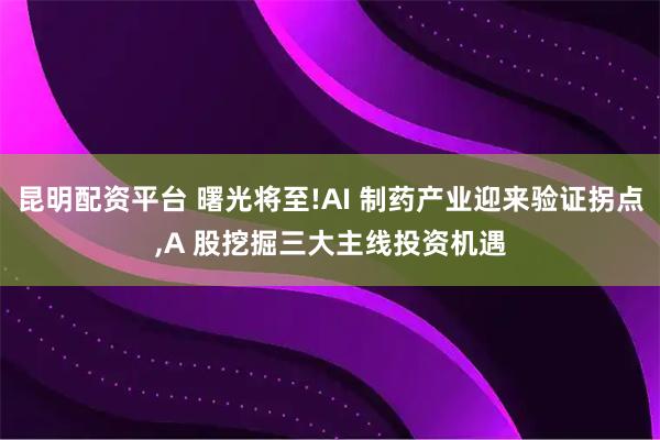 昆明配资平台 曙光将至!AI 制药产业迎来验证拐点,A 股挖掘三大主线投资机遇