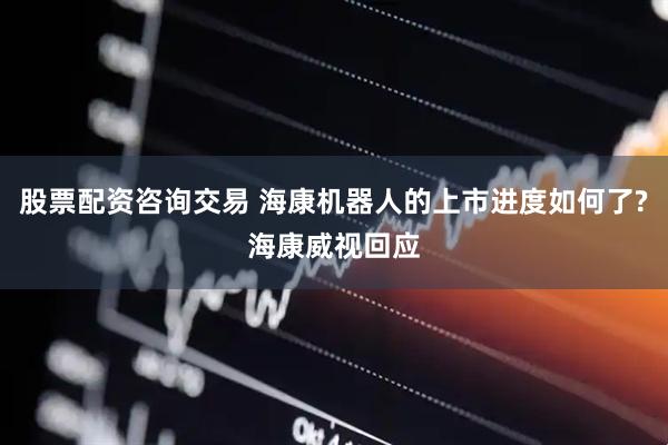 股票配资咨询交易 海康机器人的上市进度如何了?海康威视回应