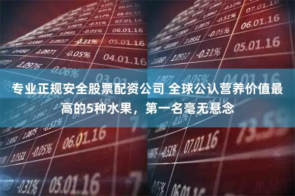 专业正规安全股票配资公司 全球公认营养价值最高的5种水果，第一名毫无悬念