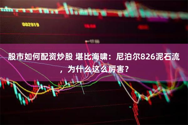 股市如何配资炒股 堪比海啸：尼泊尔826泥石流，为什么这么厉害？