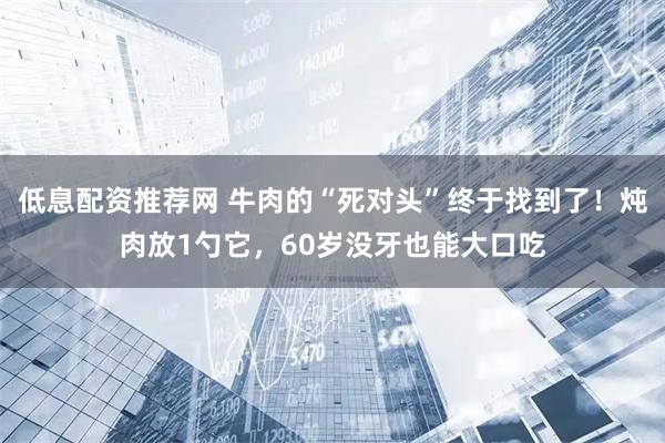 低息配资推荐网 牛肉的“死对头”终于找到了！炖肉放1勺它，60岁没牙也能大口吃