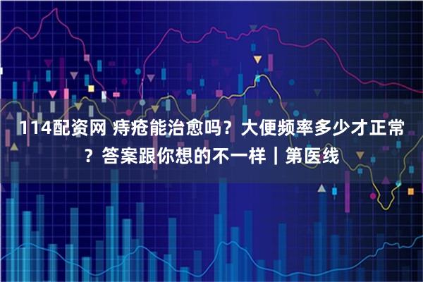 114配资网 痔疮能治愈吗？大便频率多少才正常？答案跟你想的不一样｜第医线